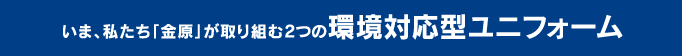 いま、私たち「金原」が取り組む2つの環境対応型ユニフォーム