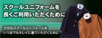 スクールユニフォームを長くご利用いただくために　大切なスクールユニフォームをいつまでもキレイに着ていただくために